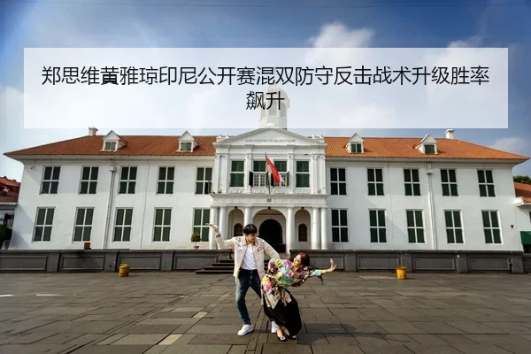 郑思维黄雅琼印尼公开赛混双防守反击战术升级胜率飙升