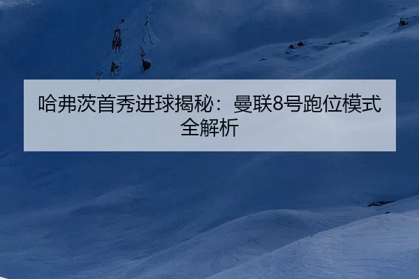 哈弗茨首秀进球揭秘：曼联8号跑位模式全解析