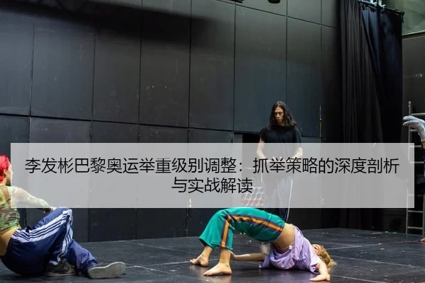 李发彬巴黎奥运举重级别调整：抓举策略的深度剖析与实战解读