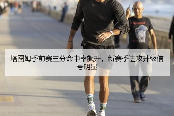 塔图姆季前赛三分命中率飙升，新赛季进攻升级信号明显