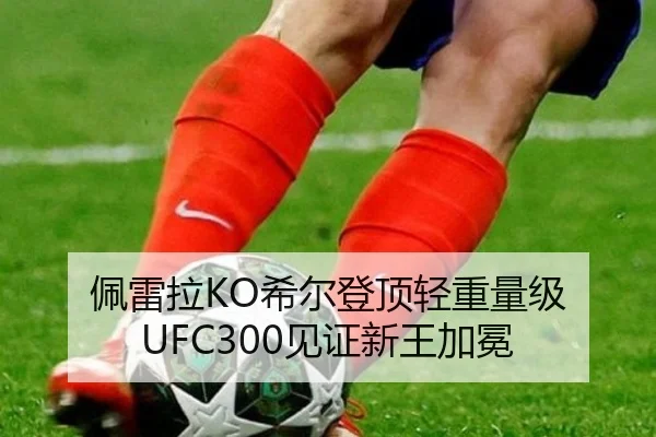 佩雷拉KO希尔登顶轻重量级 UFC300见证新王加冕