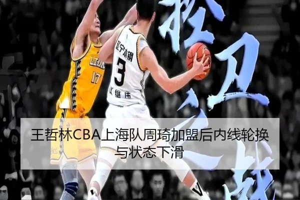 王哲林CBA上海队周琦加盟后内线轮换与状态下滑