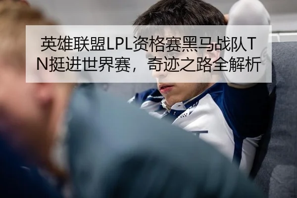 英雄联盟LPL资格赛黑马战队TN挺进世界赛，奇迹之路全解析