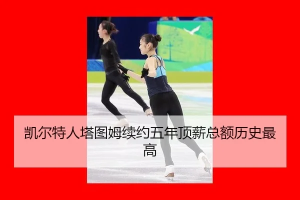 凯尔特人塔图姆续约五年顶薪总额历史最高