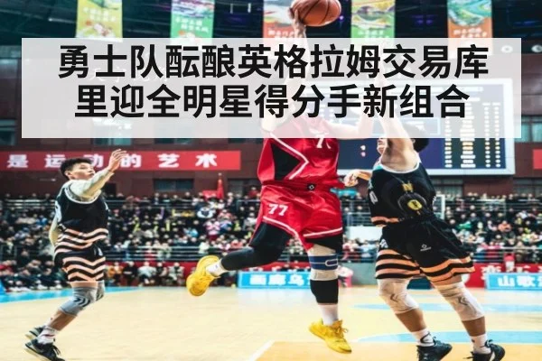 勇士队酝酿英格拉姆交易库里迎全明星得分手新组合