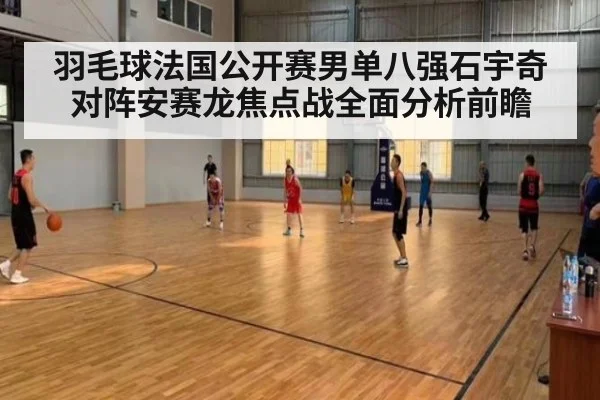 羽毛球法国公开赛男单八强石宇奇对阵安赛龙焦点战全面分析前瞻