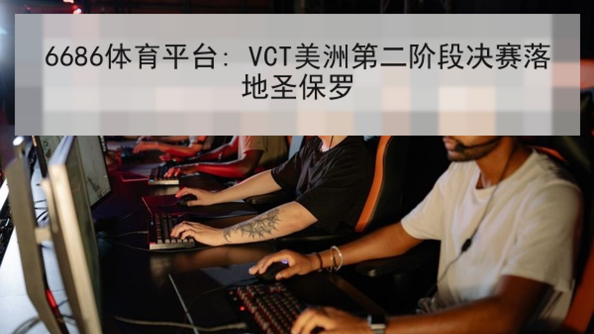 6686体育平台: VCT美洲第二阶段决赛落地圣保罗