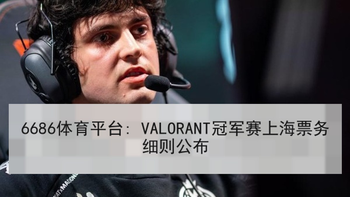6686体育平台: VALORANT冠军赛上海票务细则公布 6686体育平台: VALORANT冠军赛上海票务细则公布