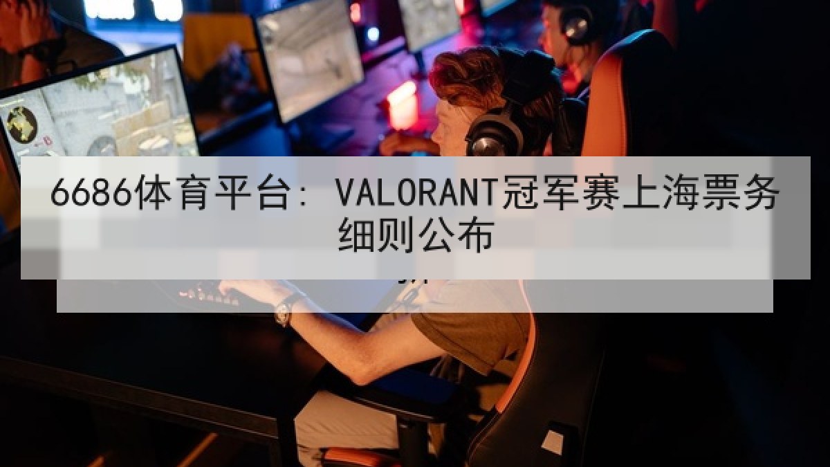 6686体育平台: VALORANT冠军赛上海票务细则公布