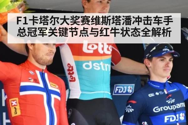 F1卡塔尔大奖赛维斯塔潘冲击车手总冠军关键节点与红牛状态全解析